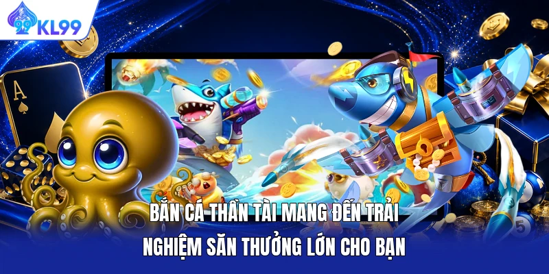 Bắn cá Thần Tài mang đến trải nghiệm săn thưởng lớn cho bạn