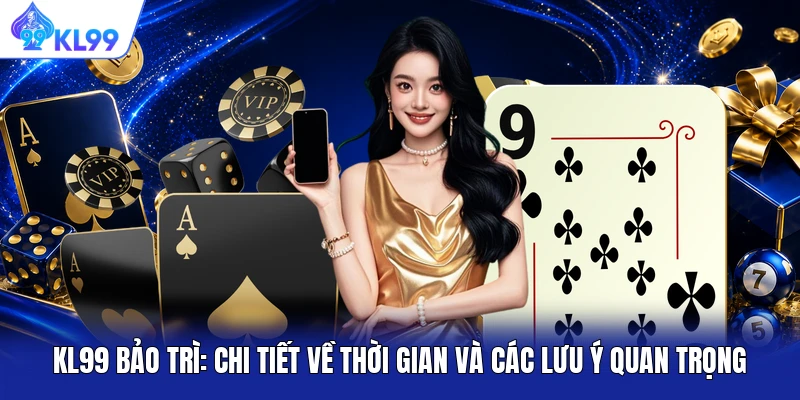 KL99 Bảo Trì: Chi Tiết Về Thời Gian Và Các Lưu Ý Quan Trọng