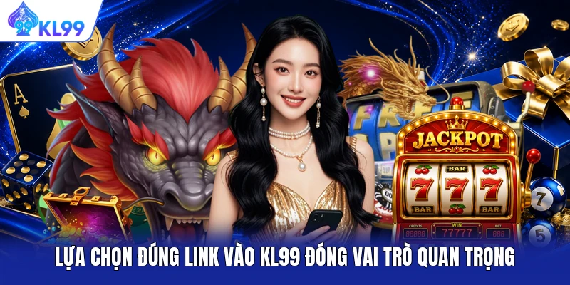 Lựa chọn đúng link vào KL99 đóng vai trò quan trọng